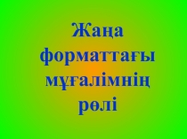 Жаңа форматтағы мұғалімнің рөлі. Презентация.Мектеп мұғалімдеріне арналған.