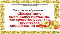Презентация по самообразованию на тему Декоративно-прикладное искусство, как средство развития творческих способностей детей