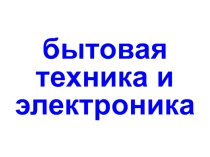 Презентация по ФЦКМ на тему Бытовая техника