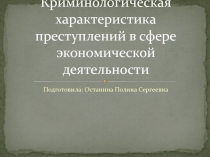 Презентация по криминологии Криминологическая характеристика преступлений в сфере экономической деятельности