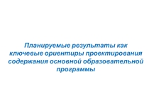 Планируемые результаты как ключевые ориентиры проектирования содержания основной образовательной программы