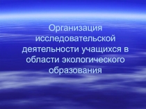 Презентация по теме:Организация исследовательской деятельности учащихся в области экологического образования