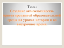 Создание акмеологически-ориентированной образовательной среды на уроках обществознания и во внеурочное время.