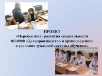 Презентация к проекту: Перспективы развития специальности 0510000 Делопроизводство и архивоведение в условиях дуальной системы обучения