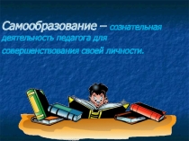 Самообразование – сознательная деятельность педагога для совершенствования своей личности.