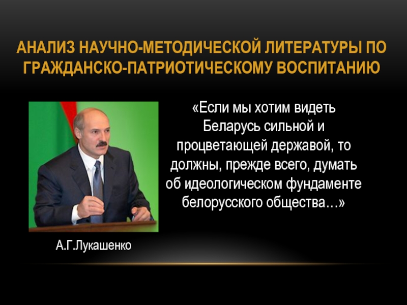 Проект Ветковщина - моя гордость АНАЛИЗ НАУЧНО-МЕТОДИЧЕСКОЙ ЛИТЕРАТУРЫ ПО ГРАЖДАНСКО-ПАТРИОТИЧЕСКОМУ ВОСПИТАНИЮ«Если мы хотим видеть Беларусь сильной АНАЛИЗ НАУЧНО-МЕТОДИЧЕСКОЙ ЛИТЕРАТУРЫ ПО ГРАЖДАНСКО-ПАТРИОТИЧЕСКОМУ ВОСПИТАНИЮ«Если мы хотим видеть Беларусь сильной и процветающей державой, то должны, прежде