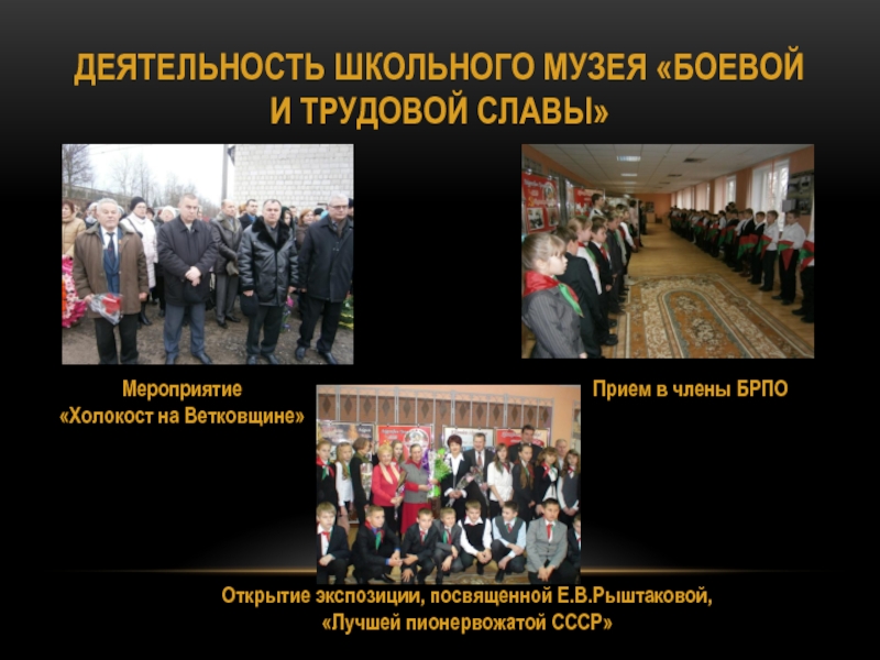 Проект Ветковщина - моя гордость ДЕЯТЕЛЬНОСТЬ ШКОЛЬНОГО МУЗЕЯ «БОЕВОЙ И ТРУДОВОЙ СЛАВЫ»Мероприятие «Холокост на Ветковщине»Открытие экспозиции, ДЕЯТЕЛЬНОСТЬ ШКОЛЬНОГО МУЗЕЯ «БОЕВОЙ И ТРУДОВОЙ СЛАВЫ»Мероприятие «Холокост на Ветковщине»Открытие экспозиции, посвященной Е.В.Рыштаковой, «Лучшей пионервожатой СССР»Прием в