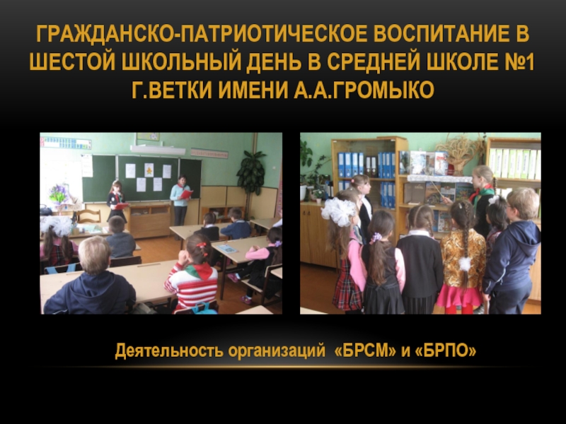 Проект Ветковщина - моя гордость ГРАЖДАНСКО-ПАТРИОТИЧЕСКОЕ ВОСПИТАНИЕ В ШЕСТОЙ ШКОЛЬНЫЙ ДЕНЬ В СРЕДНЕЙ ШКОЛЕ №1 Г.ВЕТКИ ГРАЖДАНСКО-ПАТРИОТИЧЕСКОЕ ВОСПИТАНИЕ В ШЕСТОЙ ШКОЛЬНЫЙ ДЕНЬ В СРЕДНЕЙ ШКОЛЕ №1 Г.ВЕТКИ ИМЕНИ А.А.ГРОМЫКО Деятельность организаций «БРСМ» и