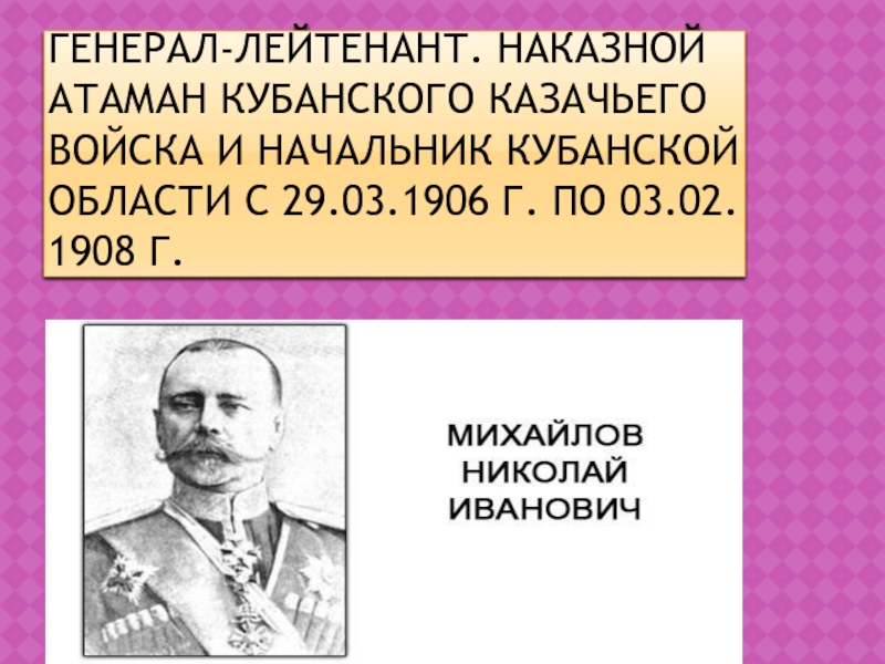 Презентация по ИКК на тему Атаманы Кубанского казачьего войска Генерал-лейтенант. Наказной атаман Кубанского казачьего войска и начальник Кубанской области с Генерал-лейтенант. Наказной атаман Кубанского казачьего войска и начальник Кубанской области с 29.03.1906 г. по 03.02. 1908 г.