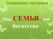 Презентация Семейная гостиная. Моя семья - моё богатство