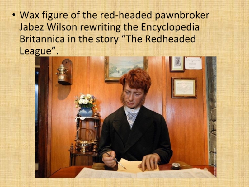 Презентация Wax figure of the red-headed pawnbroker Jabez Wilson rewriting the Encyclopedia Wax figure of the red-headed pawnbroker Jabez Wilson rewriting the Encyclopedia Britannica in the story “The Redheaded