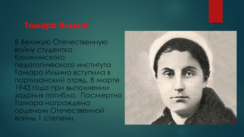 Викторина 16 декабря - День освобождения города Калинина (2 класс) Тамара ИльинаВ Великую Отечественную войну студентка Калининского педагогического института Тамара Ильина Тамара ИльинаВ Великую Отечественную войну студентка Калининского педагогического института Тамара Ильина вступила в партизанский отряд. В марте