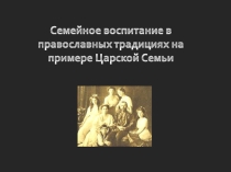 Презентация по истории на тему Семейное воспитание в православных традициях на примере Царской Семьи