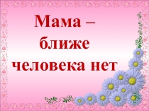 Презентация к классному часу на тему Мама - ближе человека нет (8 класс).