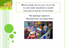 Презентация Проектный метод как средство реализации индивидуальной образовательной траектории На примере проекта Космическое путешествие