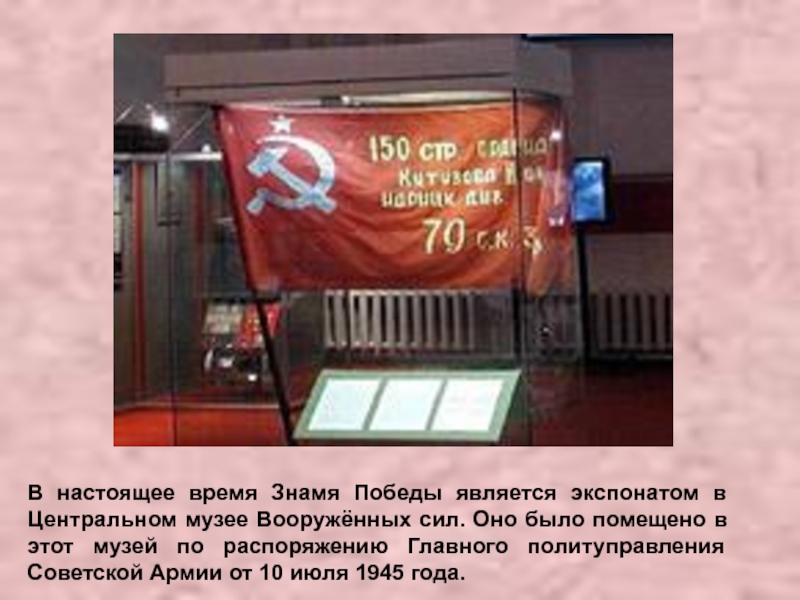 Презентация классный час Знамя ПОБЕДЫ В настоящее время Знамя Победы является экспонатом в Центральном музее Вооружённых В настоящее время Знамя Победы является экспонатом в Центральном музее Вооружённых сил. Оно было помещено в этот