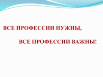 Презентация к классному часу Все профессии важны, все профессии нужны!