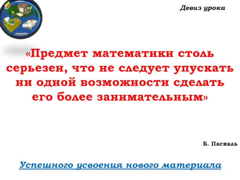 Урок №56 26.11.19 Подготовка к ВПР Девиз урокаУспешного усвоения нового материала «Предмет математики столь Девиз урокаУспешного усвоения нового материала «Предмет математики столь серьезен, что не