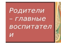 Презентация к родительскому собранию на тему Родители-главные воспитатели