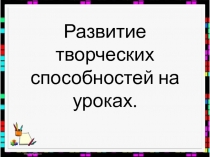 Презентация Развитие творческих способностей на уроке