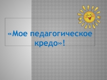 Презентация: Мое педагогическое кредо!