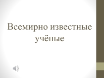 Открытый урок на тему Всемирно известные учёные. Часть 1