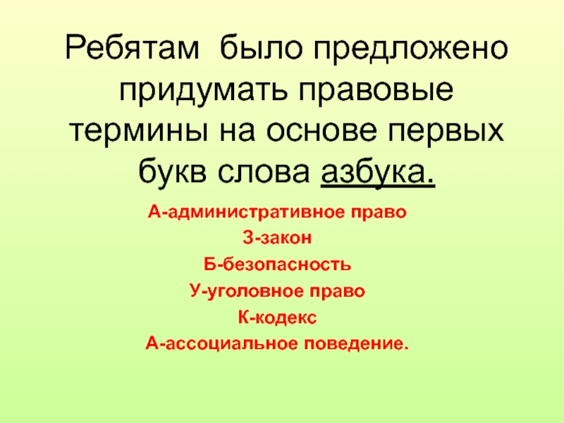 Рекомендации по проведению акции Азбука права в детских оздоровительных организациях Ребятам было предложено придумать правовые термины на основе первых букв слова азбука.А-административное правоЗ-законБ-безопасностьУ-уголовное правоК-кодексА-ассоциальное поведение. Ребятам было предложено придумать правовые термины на основе первых букв слова азбука.А-административное правоЗ-законБ-безопасностьУ-уголовное правоК-кодексА-ассоциальное поведение.