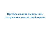 Презентация по алгебре на тему Преобразование выражений, содержащих квадратный корень  (8 класс)