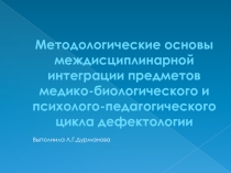 Методологические основы междисциплинарной интеграции предметов медико-биологического и психолого-педагогического цикла дефектологии