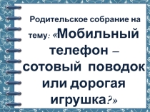 Презентация к родительскому собранию на тему Мобильный телефон - сотовый поводок или дорогая игрушка