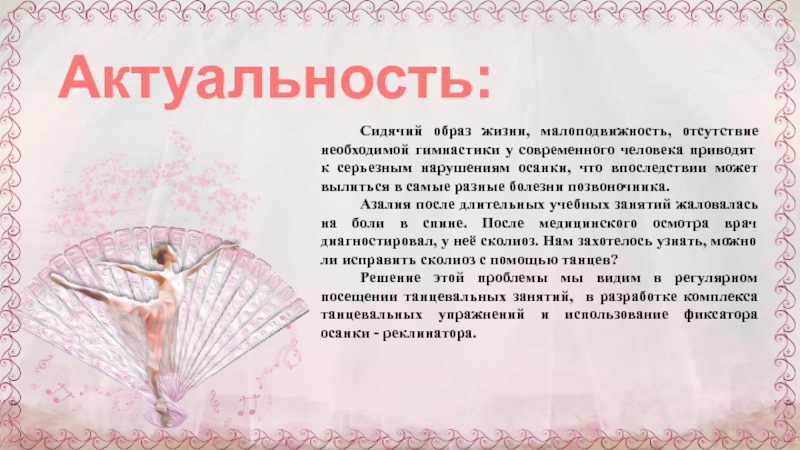Презентация к научно-исследовательской работе Через танцы к правильной осанке Сидячий образ жизни, малоподвижность, отсутствие необходимой гимнастики у современного человека приводят Сидячий образ жизни, малоподвижность, отсутствие необходимой гимнастики у современного человека приводят к серьезным нарушениям осанки, что впоследствии