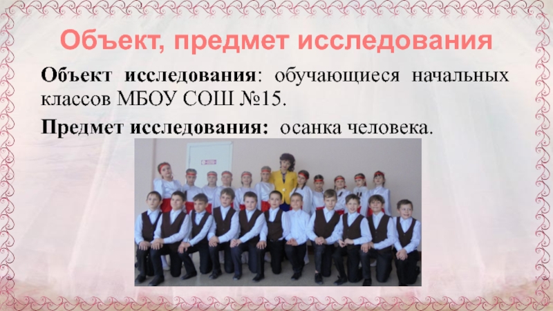 Презентация к научно-исследовательской работе Через танцы к правильной осанке Объект, предмет исследованияОбъект исследования: обучающиеся начальных классов МБОУ СОШ №15.Предмет исследования: осанка человека. Объект, предмет исследованияОбъект исследования: обучающиеся начальных классов МБОУ СОШ №15.Предмет исследования: осанка человека.