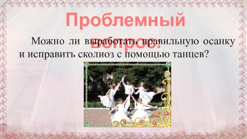 Презентация к научно-исследовательской работе Через танцы к правильной осанке Проблемный вопрос:Можно ли выработать правильную осанку и исправить сколиоз с помощью танцев? Проблемный вопрос:Можно ли выработать правильную осанку и исправить сколиоз с помощью танцев?