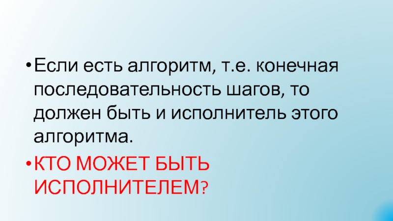 Презентация Алгоритмы. Исполнители алгоритмов Если есть алгоритм, т.е. конечная последовательность шагов, то должен быть и Если есть алгоритм, т.е. конечная последовательность шагов, то должен быть и исполнитель этого алгоритма. КТО МОЖЕТ БЫТЬ