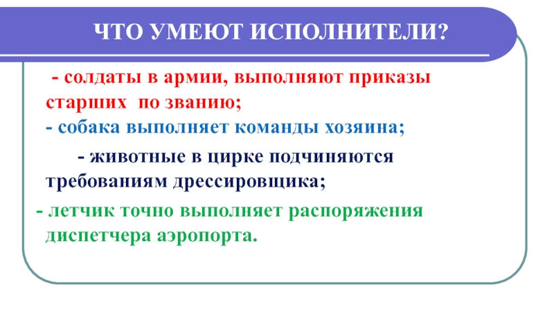 Презентация Алгоритмы. Исполнители алгоритмов ЧТО УМЕЮТ ИСПОЛНИТЕЛИ? - солдаты в армии, выполняют приказы старших по ЧТО УМЕЮТ ИСПОЛНИТЕЛИ? - солдаты в армии, выполняют приказы старших по званию;