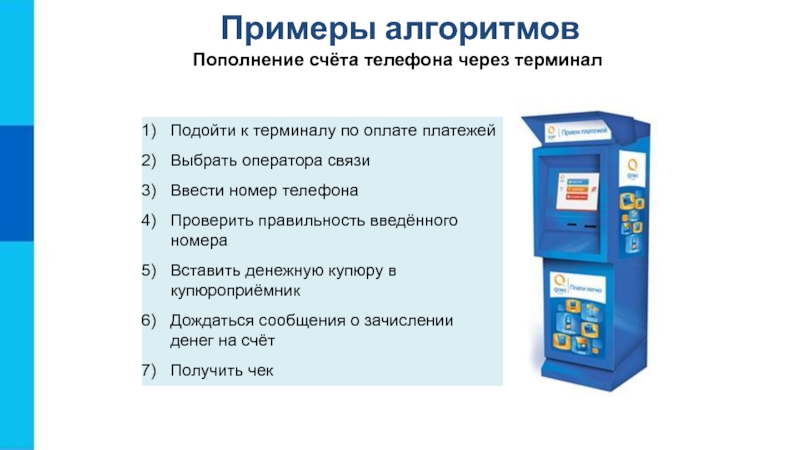 Презентация Алгоритмы. Исполнители алгоритмов Примеры алгоритмовПополнение счёта телефона через терминал Подойти к терминалу по оплате Примеры алгоритмовПополнение счёта телефона через терминал Подойти к терминалу по оплате платежейВыбрать оператора связиВвести номер телефонаПроверить правильность