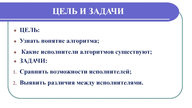 Презентация Алгоритмы. Исполнители алгоритмов Цель и задачиЦЕЛЬ:Узнать понятие алгоритма; Какие исполнители алгоритмов существуют;ЗАДАЧИ:Сравнить возможности исполнителей;Выявить различия между исполнителями. Цель и задачиЦЕЛЬ:Узнать понятие алгоритма; Какие исполнители алгоритмов существуют;ЗАДАЧИ:Сравнить возможности исполнителей;Выявить различия между исполнителями.