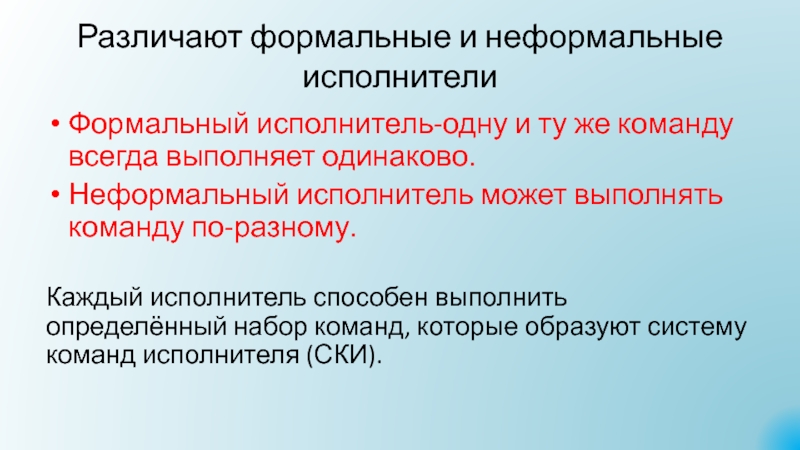 Презентация Алгоритмы. Исполнители алгоритмов Различают формальные и неформальные исполнителиФормальный исполнитель-одну и ту же команду всегда Различают формальные и неформальные исполнителиФормальный исполнитель-одну и ту же команду всегда выполняет одинаково.Неформальный исполнитель может выполнять команду