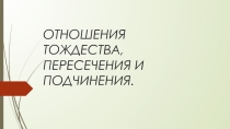 Презентация по теме Отношение тождества, пересечения и подчинения