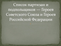 Презентация по Истории Список партизан и подпольщиков — Героев Советского Союза и Героев Российской Федерации
