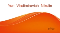 Презентация по английскому языку на тему Yuri Vladimirovich Nikulin (8 класс)