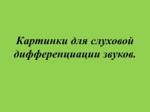 Картинки для слуховой дифференциации звуков.