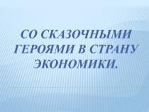 Презентация к занятию по основам финансовой грамотности  Со сказочными героями в страну Экономики