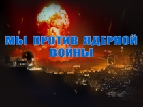 Презентация. МЫ ПРОТИВ ЯДЕРНОЙ ВОЙНЫ