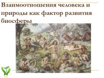 Презентация по биологии на тему Взаимоотношения человека и природы как фактор развития биосферы