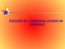 Презентация для классного часа Профессии которые мы выбираем