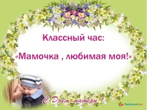 Презентация для классного часа ко Дню матери :Мамочка,любимая моя!