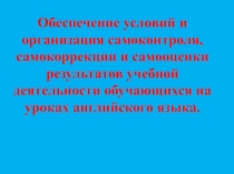 Обеспечение условий и организация самоконтроля, самокоррекции и самооценки результатов учебной деятельности обучающихся на уроках английского языка.