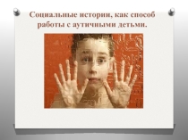 Презентация Социальные истории, как способ обучения детей, имеющих расстройства аутистического спектра взаимодействию с окружающим миром