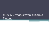 Презентация по изобразительному искусству  Антонио Гауди. Жизнь и творчество